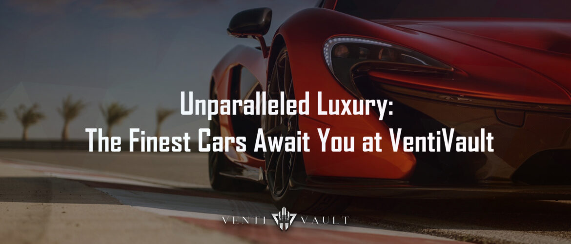 Unparalleled Luxury: The Finest Cars Await You at VentiVault