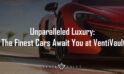 Unparalleled Luxury: The Finest Cars Await You at VentiVault